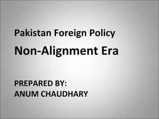 PREPARED BY:
ANUM CHAUDHARY
Pakistan Foreign Policy
Non-Alignment Era
 