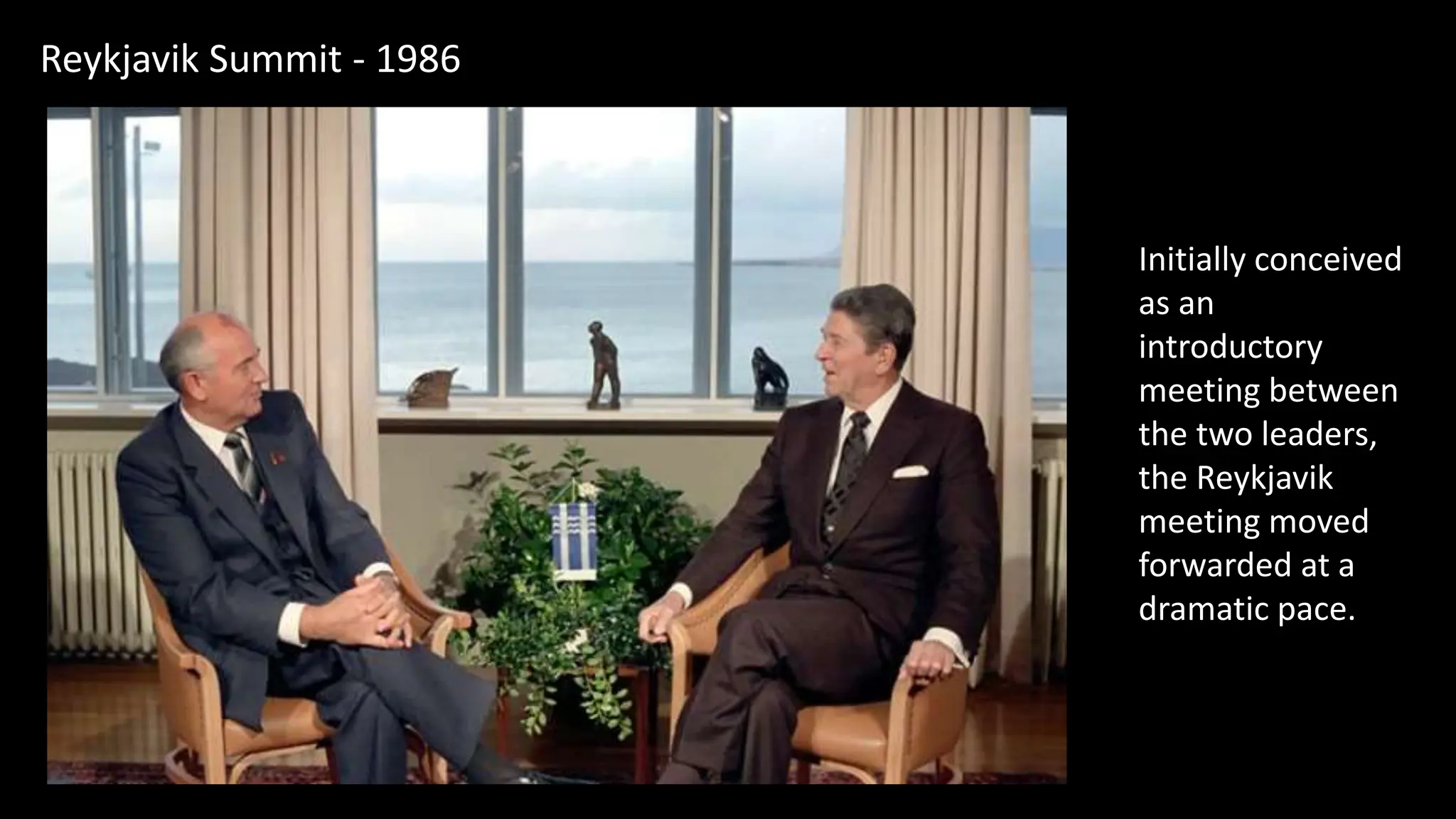 Reykjavik Summit - 1986
Initially conceived
as an
introductory
meeting between
the two leaders,
the Reykjavik
meeting moved
forwarded at a
dramatic pace.
 