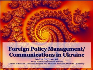 Foreign Policy Management/ Communications in Ukraine Anton Shynkaruk Rivne Institute of Slavonic Studies Center of Russian, Eastern European and Eurasian Research Stanford University 