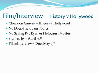 Film/Interview – History v Hollywood
 Check on Canvas - History v Hollywood
 No Doubling up on Topics
 No Saving Pvt Ryan or Holocaust Movies
 Sign up by – April 30th
 Film/Interview – Due: May 13th
 