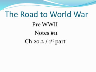 The Road to World War
Pre WWII
Notes #11
Ch 20.2 / 1st part
 