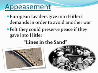Appeasement
European Leaders give into Hitler’s
demands in order to avoid another war
Felt they could preserve peace if they
gave into Hitler
“Lines in the Sand”
 