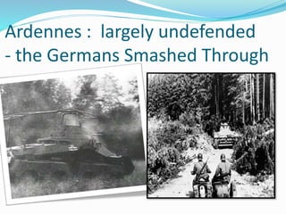 Ardennes : largely undefended
- the Germans Smashed Through
 