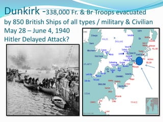 Dunkirk -338,000 Fr. & Br Troops evacuated
by 850 British Ships of all types / military & Civilian
May 28 – June 4, 1940
Hitler Delayed Attack?
 