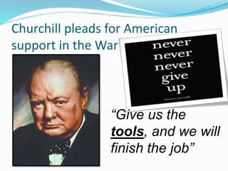 Churchill pleads for American
support in the War
“Give us the
tools, and we will
finish the job”
 