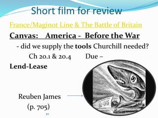 61
Short film for review
France/Maginot Line & The Battle of Britain
Canvas: America - Before the War
- did we supply the tools Churchill needed?
Ch 20.1 & 20.4 Due –
Lend-Lease
Reuben James
(p. 705)
 