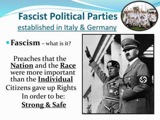 Fascist Political Parties
established in Italy & Germany
Fascism – what is it?
Preaches that the
Nation and the Race
were more important
than the Individual
Citizens gave up Rights
In order to be:
Strong & Safe
 