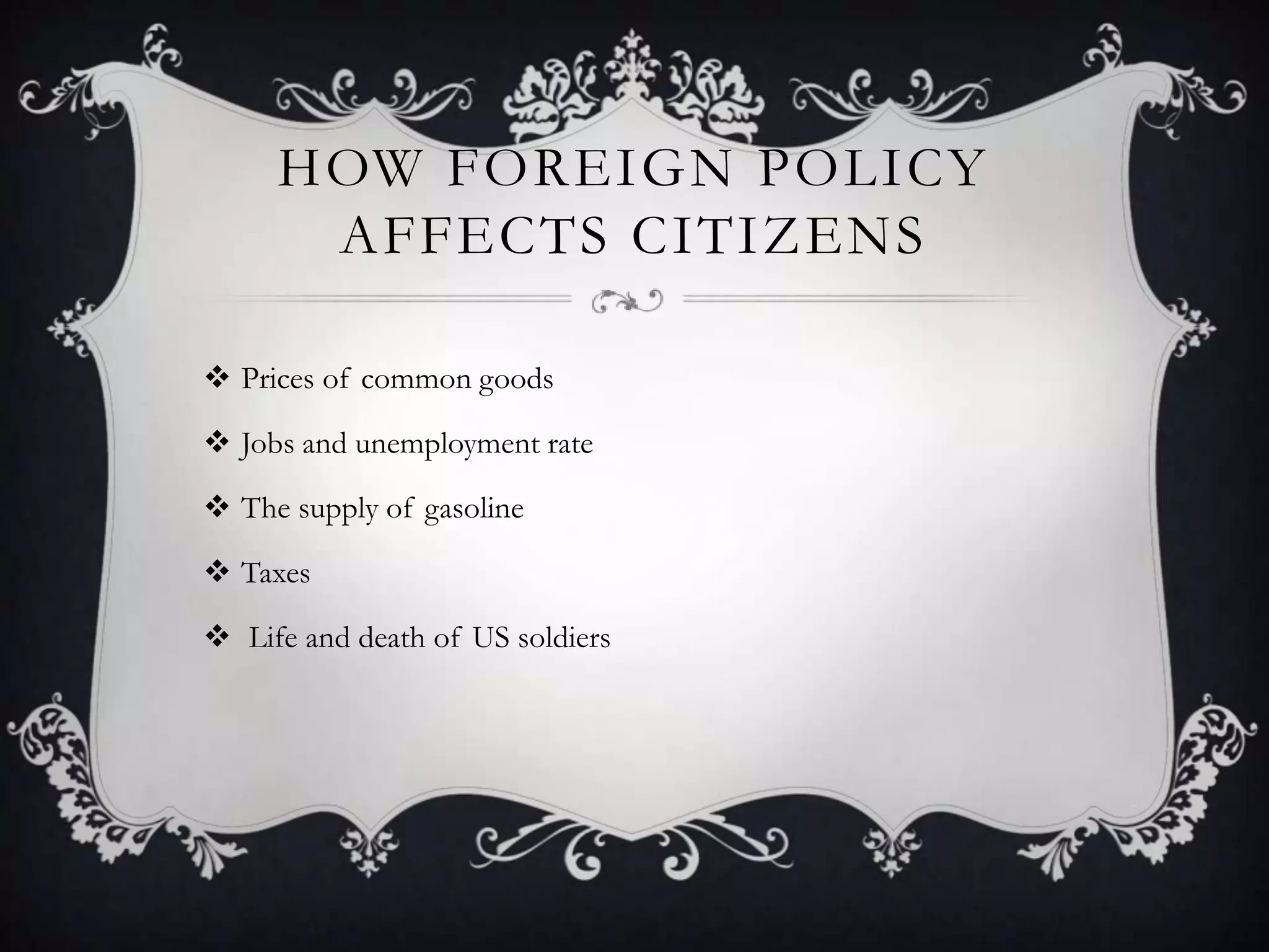 HOW FOREIGN POLICY
AFFECTS CITIZENS
 Prices of common goods
 Jobs and unemployment rate
 The supply of gasoline

 Taxes
 Life and death of US soldiers

 
