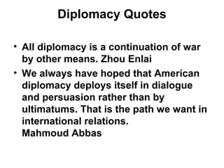 Diplomacy Quotes
• All diplomacy is a continuation of war
by other means. Zhou Enlai
• We always have hoped that American
...