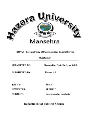 TOPIC: Foreign Policy of Pakistan under General Pervez
Mussharaaf
SUBMITTED TO: Honarable, Prof: Dr.Ayaz Sahib
SUBMITTED BY: Usman Ali
Roll No: 36483
SEMESTER: M.Phil 2nd
SUBJECT: Foreign policy Analysis
Department of Political Science
 
