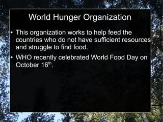 World Hunger Organization
●

●

This organization works to help feed the
countries who do not have sufficient resources
and struggle to find food.
WHO recently celebrated World Food Day on
October 16th.

 