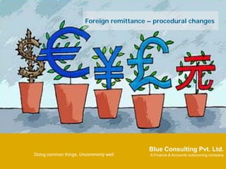 Foreign remittance – procedural changes




                                                   Blue Consulting Pvt. Ltd.
         Doing common things, Uncommonly well.
July 13’ 2009                                     Blue Consulting Pvt. Ltd.
                                                   A Finance & Accounts outsourcing company

                                                  A Finance & Accounts Outsourcing Company
 