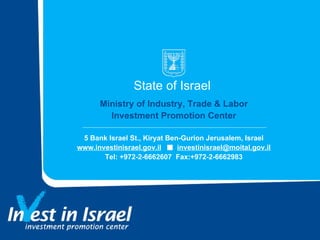 State of Israel  5 Bank Israel St., Kiryat Ben-Gurion Jerusalem, Israel www.investinisrael.gov.il   [email_address] Tel: +972-2-6662607  Fax:+972-2-6662983 Ministry of Industry, Trade & Labor Investment Promotion Center 