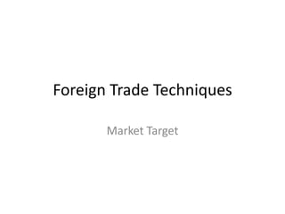 Foreign Trade Techniques
Market Target
 