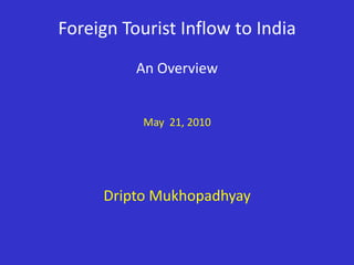 Foreign Tourist Inflow to IndiaAn OverviewMay  21, 2010Dripto Mukhopadhyay 