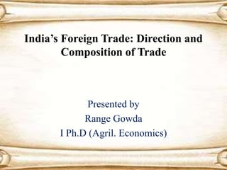 India’s Foreign Trade: Direction and
Composition of Trade
Presented by
Range Gowda
I Ph.D (Agril. Economics)
 