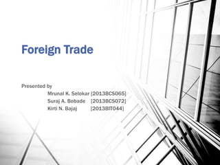 Foreign Trade
Presented by
Mrunal K. Selokar [2013BCS065]
Suraj A. Bobade [2013BCS072]
Kirti N. Bajaj [2013BIT044]
 