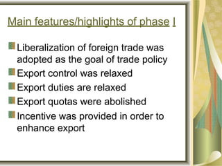 Main features/highlights of phase I
Liberalization of foreign trade was
adopted as the goal of trade policy
Export control was relaxed
Export duties are relaxed
Export quotas were abolished
Incentive was provided in order to
enhance export
 
