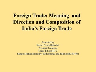 Foreign Trade: Meaning and
Direction and Composition of
India’s Foreign Trade
Presented by
Rajeev Singh Bhandari
Assistant Professor
Class: B.Com(H) V
Subject: Indian Economy -Performance and Policies(BCM 405)
 