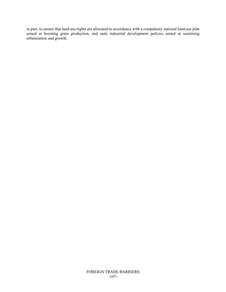 FOREIGN TRADE BARRIERS
-107-
in part, to ensure that land use-rights are allocated in accordance with a compulsory national land-use plan
aimed at boosting grain production, and state industrial development policies aimed at sustaining
urbanization and growth.
 