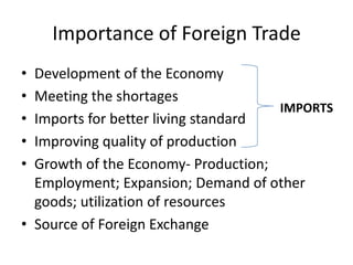Importance of Foreign Trade
• Development of the Economy
• Meeting the shortages
• Imports for better living standard
• Improving quality of production
• Growth of the Economy- Production;
Employment; Expansion; Demand of other
goods; utilization of resources
• Source of Foreign Exchange
IMPORTS
 