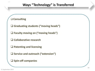 21 September 2013
49
Ways “Technology” is Transferred
 Consulting
 Graduating students (“moving heads”)
 Faculty moving on (“moving heads”)
 Collaborative research
 Patenting and licensing
 Service and outreach (“extension”)
 Spin-off companies
 