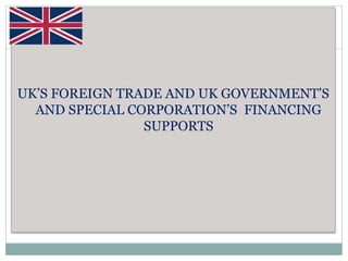 UK’S FOREIGN TRADE AND UK GOVERNMENT’S
AND SPECIAL CORPORATION’S FINANCING
SUPPORTS
 