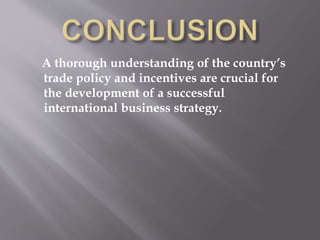 A thorough understanding of the country’s
trade policy and incentives are crucial for
the development of a successful
international business strategy.
 