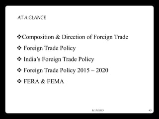 8/17/2015 43
Composition & Direction of Foreign Trade
 Foreign Trade Policy
 India’s Foreign Trade Policy
 Foreign Trade Policy 2015 – 2020
 FERA & FEMA
AT A GLANCE
 