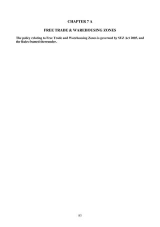 CHAPTER 7 A

                   FREE TRADE & WAREHOUSING ZONES

The policy relating to Free Trade and Warehousing Zones is governed by SEZ Act 2005, and
the Rules framed thereunder.




                                          83
 