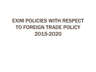 EXIM POLICIES WITH RESPECT
TO FOREIGN TRADE POLICY
2015-2020
 