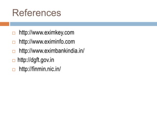 References 
 http://www.eximkey.com 
 http://www.eximinfo.com 
 http://www.eximbankindia.in/ 
 http://dgft.gov.in 
 http://finmin.nic.in/ 
