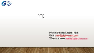 PTE
Presenter name:AnushaThalla
Email : info@g2goverseas.com
Website address: www.g2goverseas.com
 