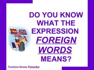 DO YOU KNOW WHAT THE EXPRESSION  FOREIGN WORDS   MEANS? Tєαc h єя Gєαиє  Pσtєяїkσ   