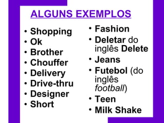 ALGUNS EXEMPLOS Shopping   Ok   Brother   Chouffer   Delivery   Drive-thru   Designer Short   Fashion   Deletar  do inglês  Delete   Jeans   Futebol  (do inglês  football )  Teen   Milk Shake 
