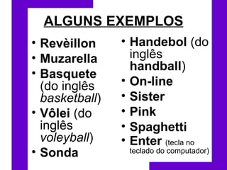 ALGUNS EXEMPLOS Revèillon   Muzarella   Basquete  (do inglês  basketball )  Vôlei  (do inglês  voleyball )  Sonda   Handebol  (do inglês  handball )  On-line   Sister   Pink   Spaghetti   Enter   (tecla no teclado do computador)  