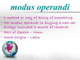 modus operandi
• a method or way of doing of something
• Her modus operandi in buying a new car
  always included a month of research.
• Part of Speech – Noun
• Word Origin - Latin
 