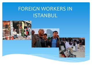 FOREIGN WORKERS IN
     ISTANBUL
 