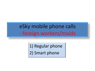 eSky mobile phone calls
- foreign workers/maids

    1) Regular phone
    2) Smart phone
 