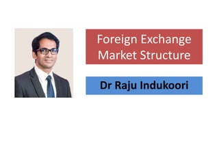 Foreign Exchange
Market Structure
Dr Raju Indukoori
 