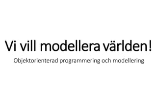 Vi vill modelleravärlden!
Objektorienterad programmering och modellering
 