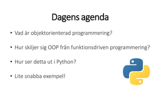Dagensagenda
• Vad är objektorienterad programmering?
• Hur skiljer sig OOP från funktionsdriven programmering?
• Hur ser detta ut i Python?
• Lite snabba exempel!
 
