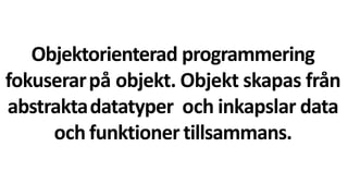 Objektorienterad programmering
fokuserarpå objekt. Objekt skapas från
abstraktadatatyper och inkapslar data
och funktioner tillsammans.
 