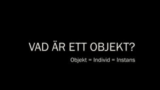 VAD ÄR ETT OBJEKT?
Objekt = Individ = Instans
 