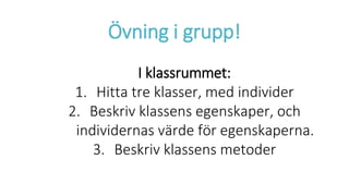 Övning i grupp!
I klassrummet:
1. Hitta tre klasser, med individer
2. Beskriv klassens egenskaper, och
individernas värde för egenskaperna.
3. Beskriv klassens metoder
 