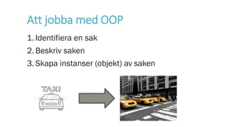 Att jobba med OOP
1. Identifiera en sak
2. Beskriv saken
3. Skapa instanser (objekt) av saken
 