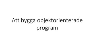 Att bygga objektorienterade
program
 