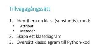 Tillvägagångssätt
1. Identifiera en klass (substantiv), med:
• Attribut
• Metoder
2. Skapa ett klassdiagram
3. Översätt klassdiagram till Python-kod
 
