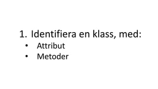 1. Identifiera en klass, med:
• Attribut
• Metoder
 