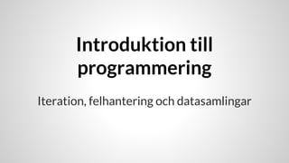 Introduktion till
programmering
Iteration, felhantering och datasamlingar
 